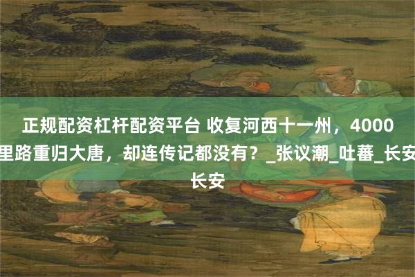 正规配资杠杆配资平台 收复河西十一州，4000里路重归大唐，却连传记都没有？_张议潮_吐蕃_长安