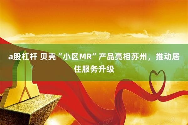 a股杠杆 贝壳“小区MR”产品亮相苏州，推动居住服务升级