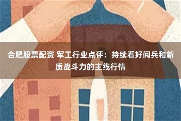 合肥股票配资 军工行业点评：持续看好阅兵和新质战斗力的主线行情