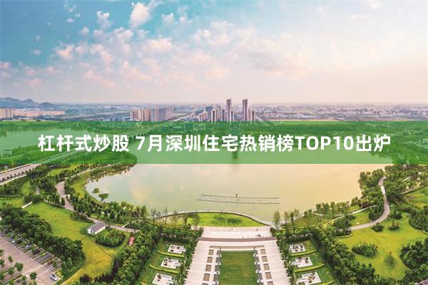 杠杆式炒股 7月深圳住宅热销榜TOP10出炉