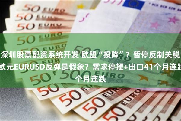深圳股票配资系统开发 欧盟“投降”？暂停反制关税 欧元EURUSD反弹是假象？需求停摆+出口41个月连跌