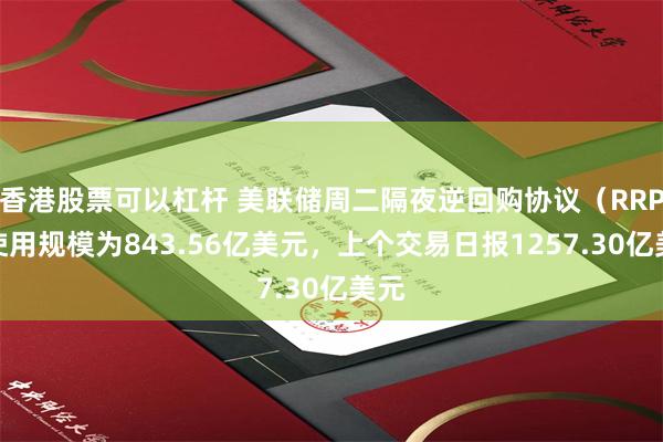 香港股票可以杠杆 美联储周二隔夜逆回购协议（RRP）使用规模为843.56亿美元，上个交易日报1257.30亿美元