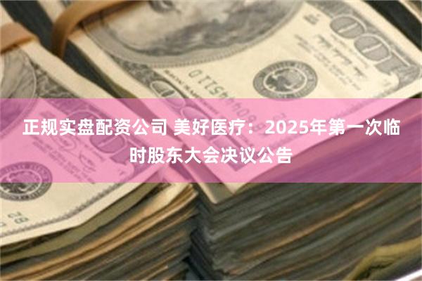 正规实盘配资公司 美好医疗：2025年第一次临时股东大会决议公告