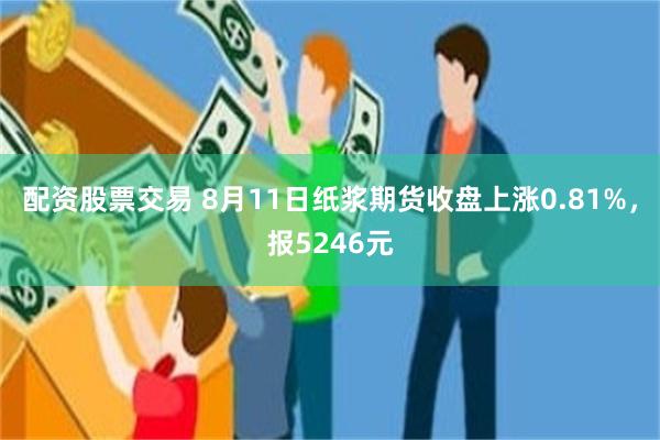 配资股票交易 8月11日纸浆期货收盘上涨0.81%，报5246元