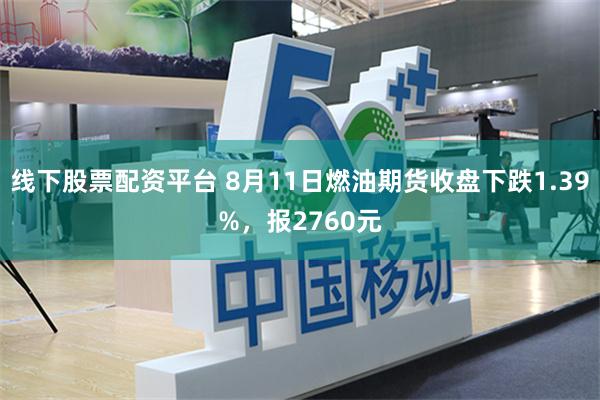 线下股票配资平台 8月11日燃油期货收盘下跌1.39%，报2760元