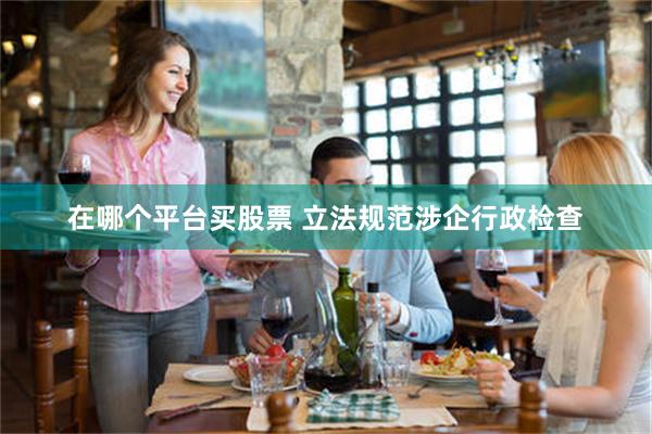 在哪个平台买股票 立法规范涉企行政检查