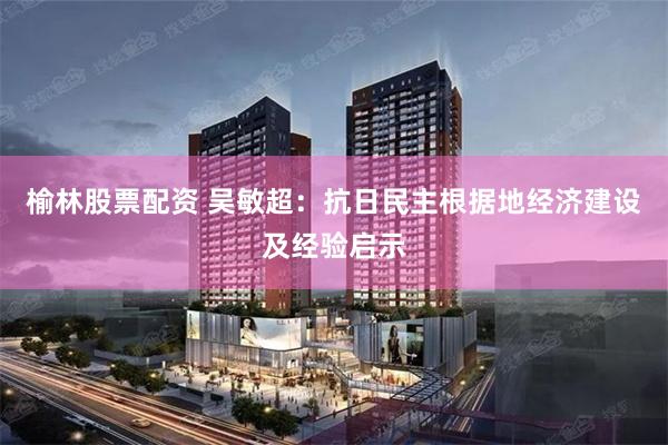 榆林股票配资 吴敏超：抗日民主根据地经济建设及经验启示