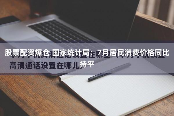 股票配资爆仓 国家统计局：7月居民消费价格同比持平