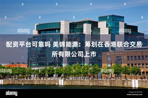 配资平台可靠吗 美锦能源：筹划在香港联合交易所有限公司上市