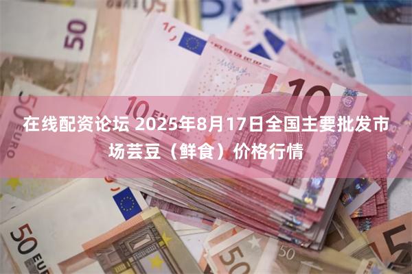 在线配资论坛 2025年8月17日全国主要批发市场芸豆（鲜食）价格行情