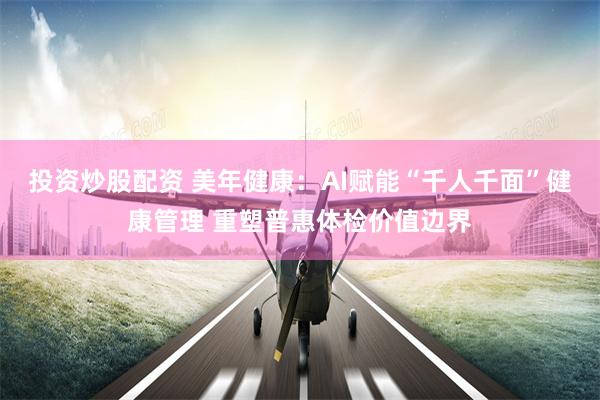 投资炒股配资 美年健康：AI赋能“千人千面”健康管理 重塑普惠体检价值边界