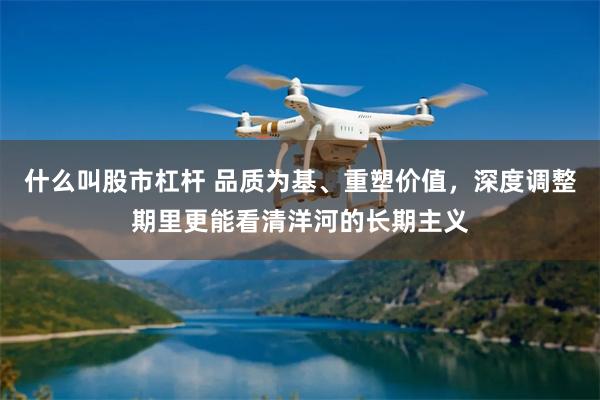 什么叫股市杠杆 品质为基、重塑价值，深度调整期里更能看清洋河的长期主义