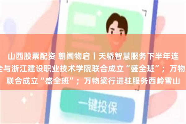 山西股票配资 朝闻物启丨天骄智慧服务下半年连签30余项目；德信盛全与浙江建设职业技术学院联合成立“盛全班”；万物梁行进驻服务西岭雪山