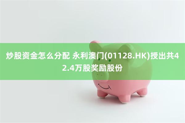 炒股资金怎么分配 永利澳门(01128.HK)授出共42.4万股奖励股份