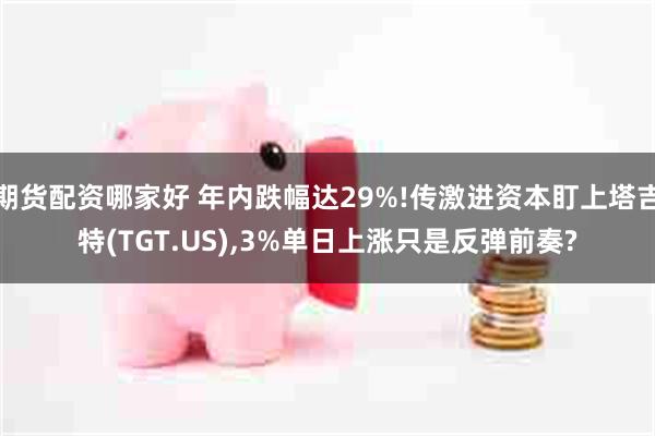 期货配资哪家好 年内跌幅达29%!传激进资本盯上塔吉特(TGT.US),3%单日上涨只是反弹前奏?
