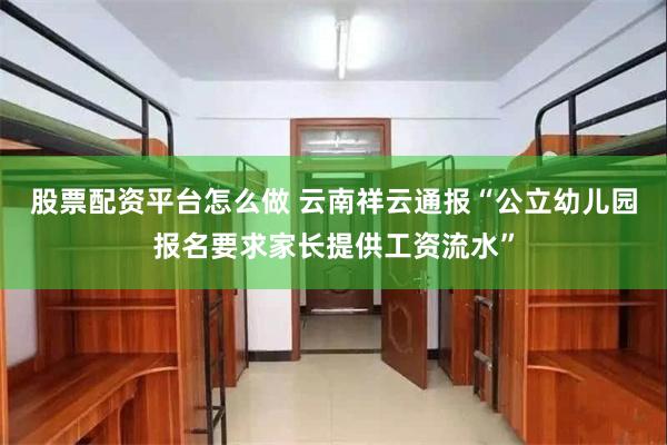 股票配资平台怎么做 云南祥云通报“公立幼儿园报名要求家长提供工资流水”