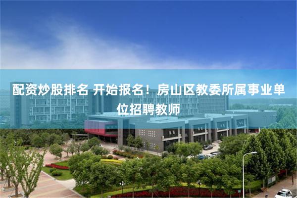 配资炒股排名 开始报名！房山区教委所属事业单位招聘教师