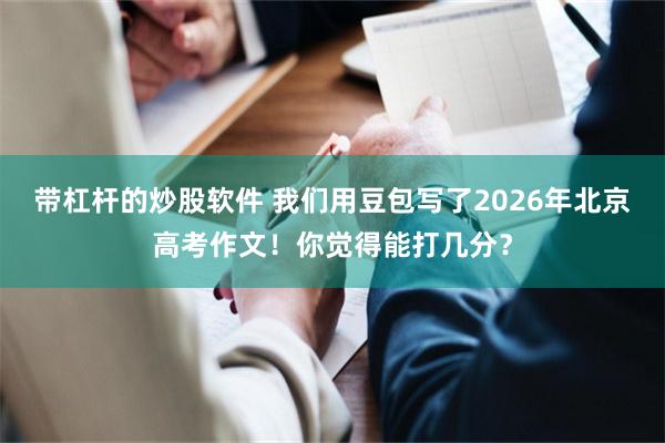 带杠杆的炒股软件 我们用豆包写了2026年北京高考作文！你觉得能打几分？