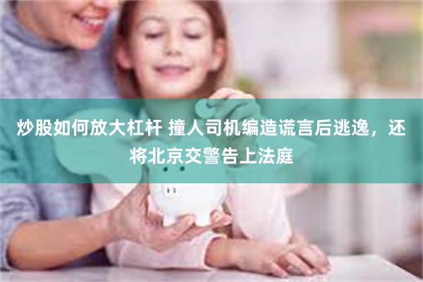 炒股如何放大杠杆 撞人司机编造谎言后逃逸，还将北京交警告上法庭