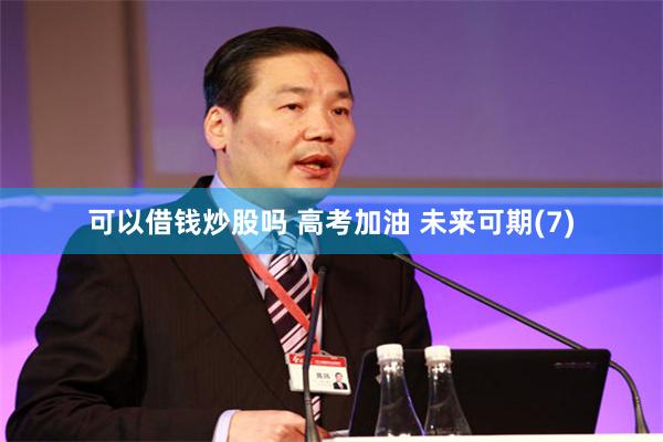 可以借钱炒股吗 高考加油 未来可期(7)