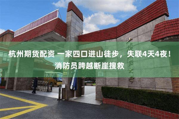 杭州期货配资 一家四口进山徒步，失联4天4夜！消防员跨越断崖搜救