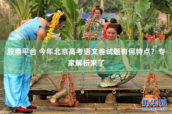 股票平台 今年北京高考语文卷试题有何特点？专家解析来了