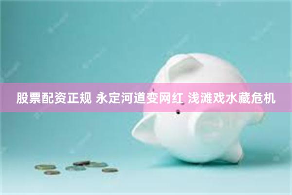 股票配资正规 永定河道变网红 浅滩戏水藏危机