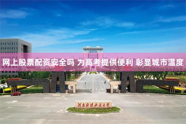 网上股票配资安全吗 为高考提供便利 彰显城市温度