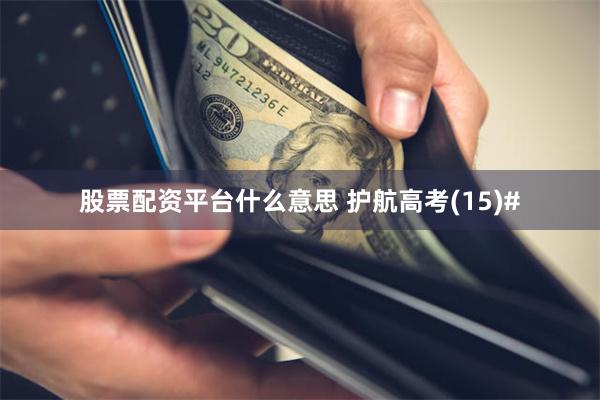 股票配资平台什么意思 护航高考(15)#