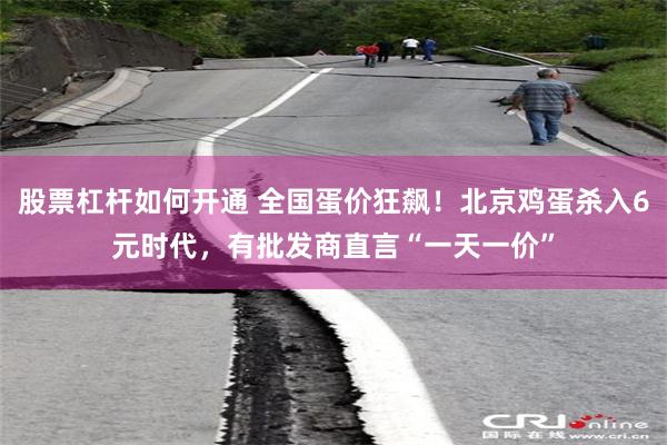 股票杠杆如何开通 全国蛋价狂飙！北京鸡蛋杀入6元时代，有批发商直言“一天一价”
