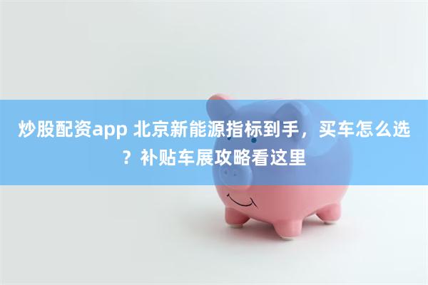 炒股配资app 北京新能源指标到手，买车怎么选？补贴车展攻略看这里