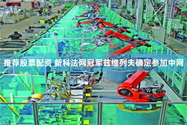 推荐股票配资 新科法网冠军兹维列夫确定参加中网