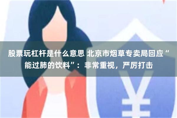 股票玩杠杆是什么意思 北京市烟草专卖局回应“能过肺的饮料”：非常重视，严厉打击