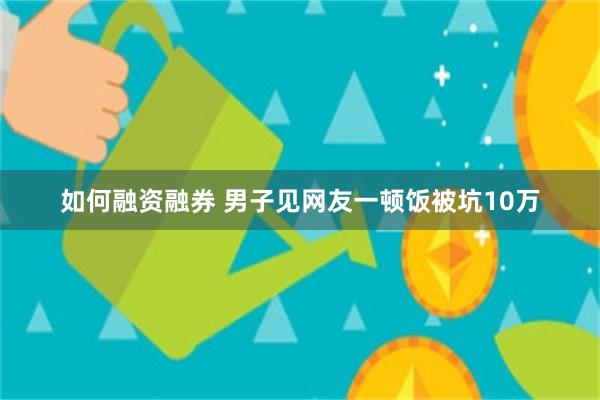 如何融资融券 男子见网友一顿饭被坑10万