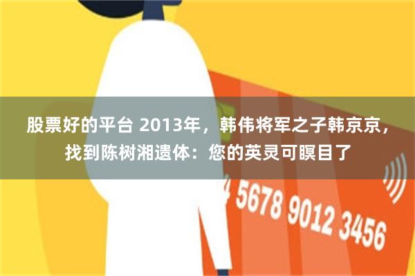 股票好的平台 2013年，韩伟将军之子韩京京，找到陈树湘遗体：您的英灵可瞑目了