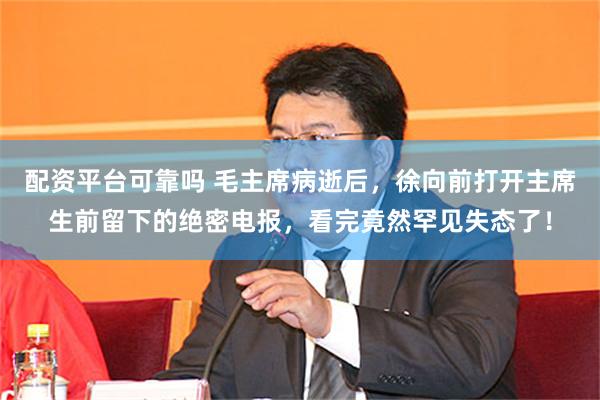 配资平台可靠吗 毛主席病逝后，徐向前打开主席生前留下的绝密电报，看完竟然罕见失态了！