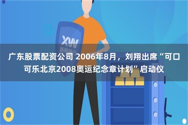 广东股票配资公司 2006年8月，刘翔出席“可口可乐北京2008奥运纪念章计划”启动仪
