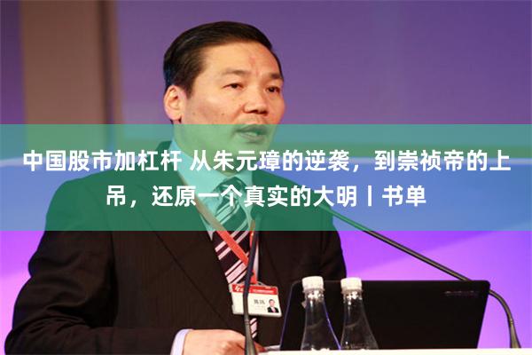 中国股市加杠杆 从朱元璋的逆袭，到崇祯帝的上吊，还原一个真实的大明丨书单