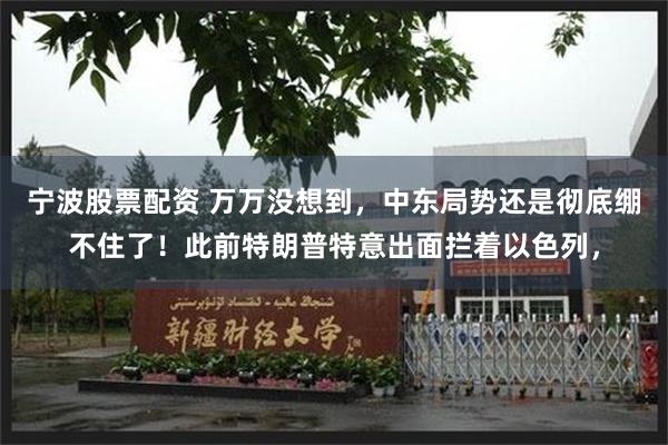 宁波股票配资 万万没想到，中东局势还是彻底绷不住了！此前特朗普特意出面拦着以色列，
