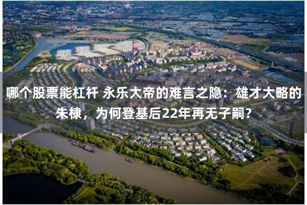 哪个股票能杠杆 永乐大帝的难言之隐：雄才大略的朱棣，为何登基后22年再无子嗣？