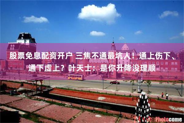 股票免息配资开户 三焦不通最坑人!通上伤下、通下虚上?叶天士:是你升降没理顺