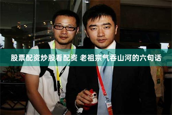 股票配资炒股看配资 老祖宗气吞山河的六句话