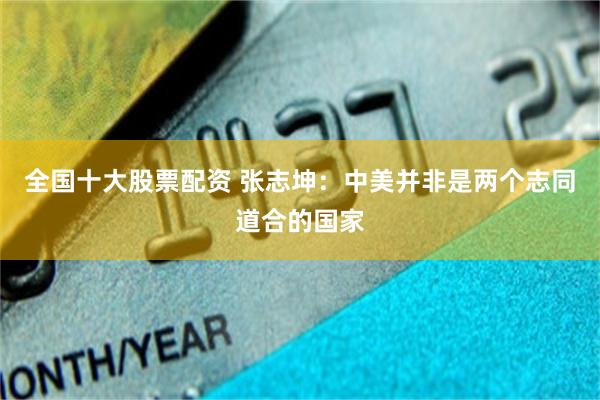 全国十大股票配资 张志坤：中美并非是两个志同道合的国家