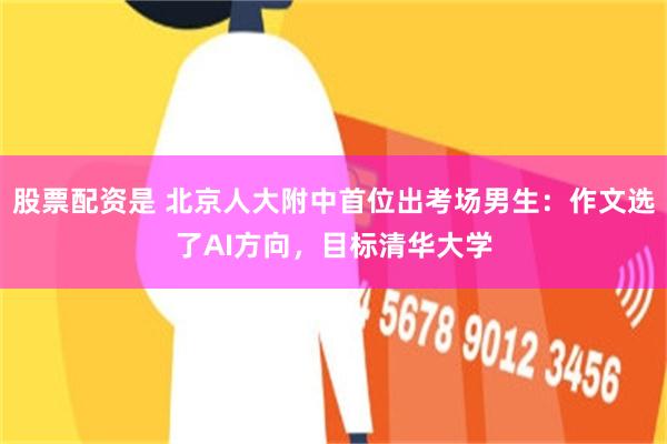 股票配资是 北京人大附中首位出考场男生：作文选了AI方向，目标清华大学