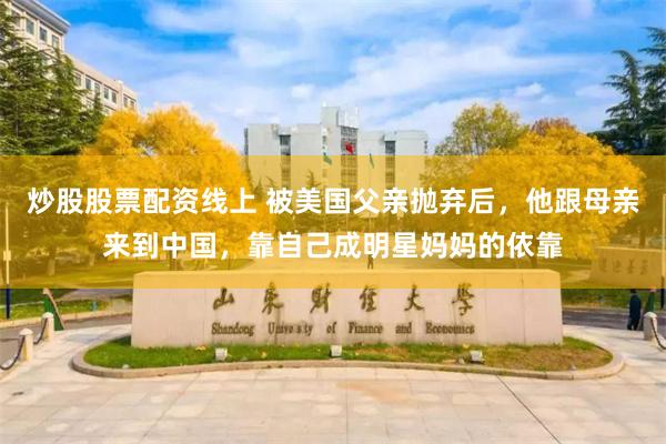 炒股股票配资线上 被美国父亲抛弃后，他跟母亲来到中国，靠自己成明星妈妈的依靠