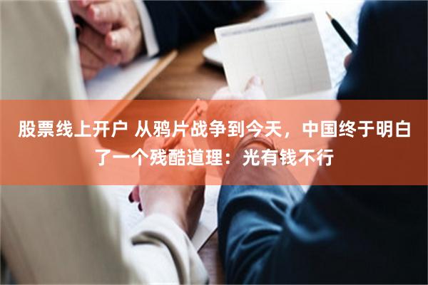 股票线上开户 从鸦片战争到今天，中国终于明白了一个残酷道理：光有钱不行