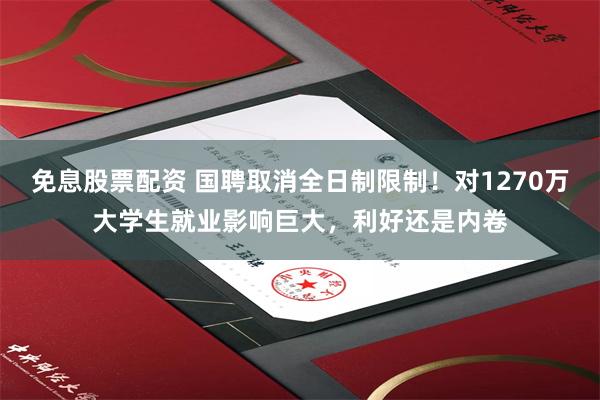 免息股票配资 国聘取消全日制限制！对1270万大学生就业影响巨大，利好还是内卷