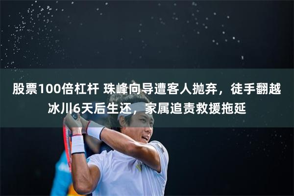 股票100倍杠杆 珠峰向导遭客人抛弃，徒手翻越冰川6天后生还，家属追责救援拖延
