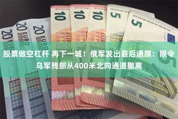 股票做空杠杆 再下一城！俄军发出最后通牒：限令乌军残部从400米北向通道撤离
