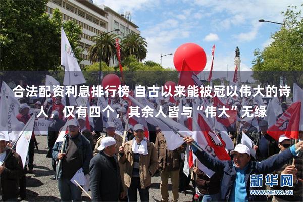 合法配资利息排行榜 自古以来能被冠以伟大的诗人，仅有四个，其余人皆与“伟大”无缘